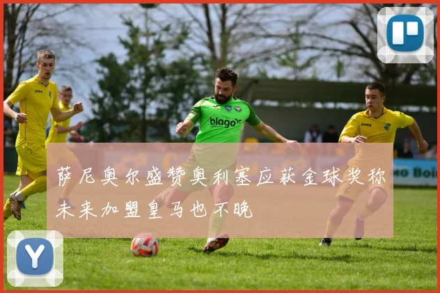 萨尼奥尔盛赞奥利塞应获金球奖称未来加盟皇马也不晚