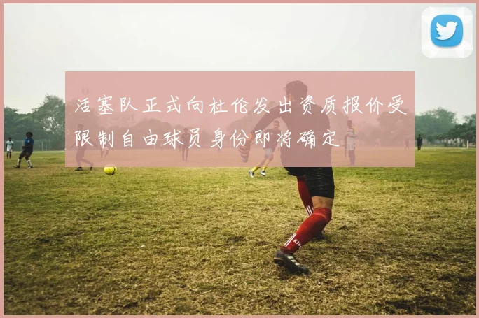 活塞队正式向杜伦发出资质报价受限制自由球员身份即将确定