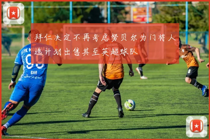 拜仁决定不再考虑努贝尔为门将人选计划出售其至英超球队