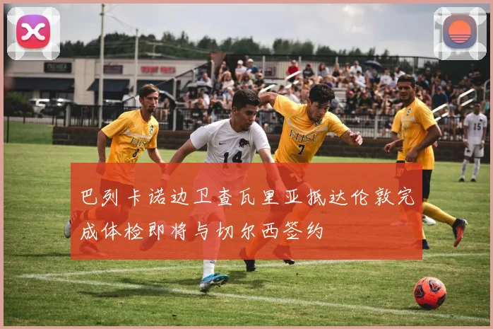 巴列卡诺边卫查瓦里亚抵达伦敦完成体检即将与切尔西签约