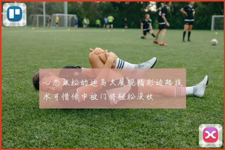 心态放松的迪乌夫展现精彩边路技术可惜传中被门将轻松没收