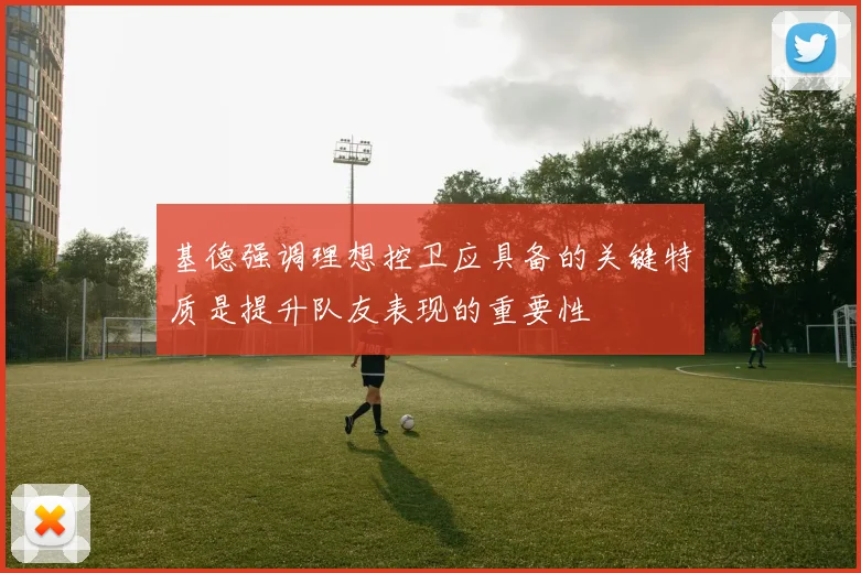 基德强调理想控卫应具备的关键特质是提升队友表现的重要性