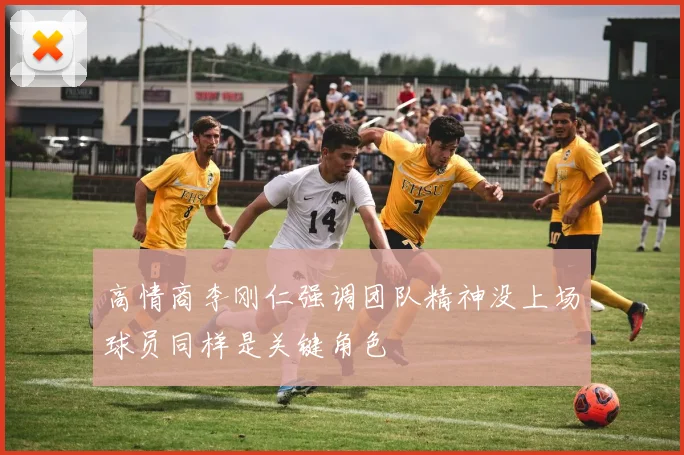 高情商李刚仁强调团队精神没上场球员同样是关键角色