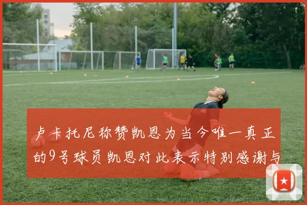 卢卡托尼称赞凯恩为当今唯一真正的9号球员凯恩对此表示特别感谢与认可