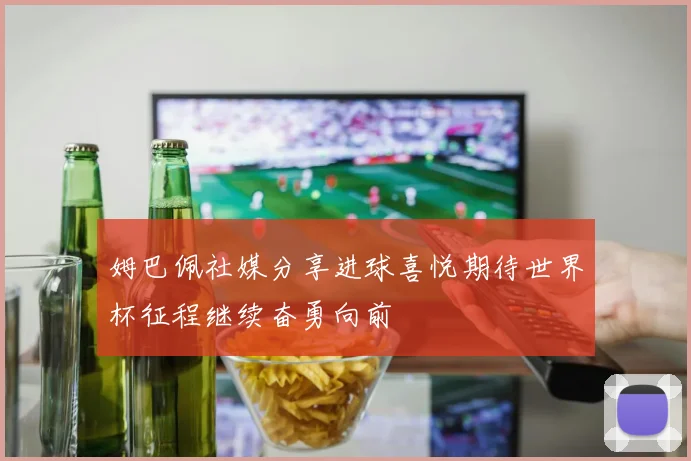 姆巴佩社媒分享进球喜悦期待世界杯征程继续奋勇向前