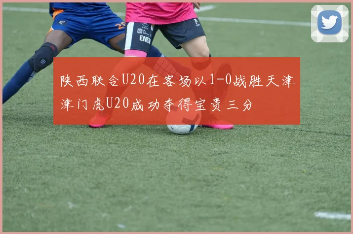 陕西联合U20在客场以1-0战胜天津津门虎U20成功夺得宝贵三分
