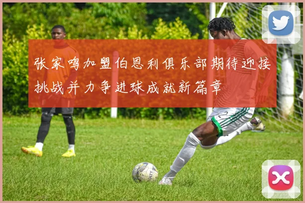 张家鸣加盟伯恩利俱乐部期待迎接挑战并力争进球成就新篇章