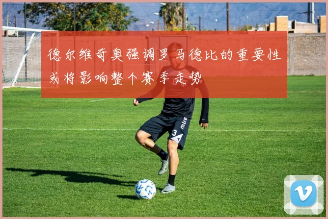 德尔维奇奥强调罗马德比的重要性或将影响整个赛季走势