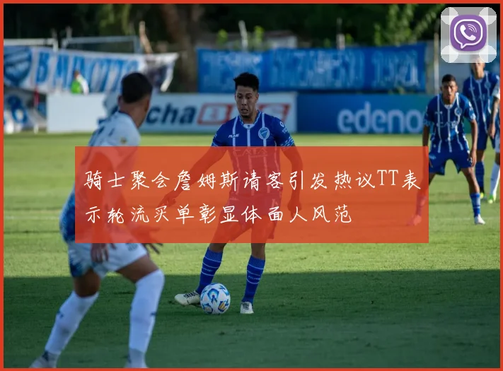 骑士聚会詹姆斯请客引发热议TT表示轮流买单彰显体面人风范