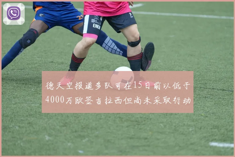 德天空报道多队可在15日前以低于4000万欧签吉拉西但尚未采取行动