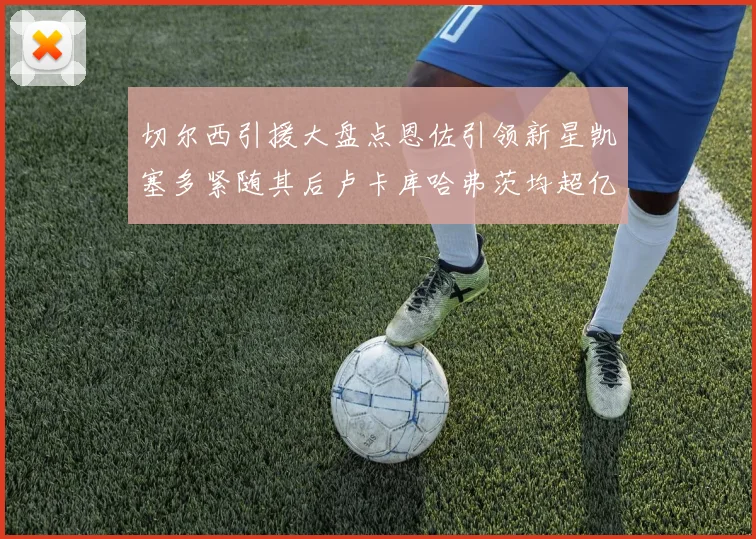 切尔西引援大盘点恩佐引领新星凯塞多紧随其后卢卡库哈弗茨均超亿