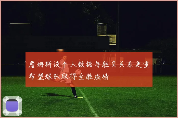 詹姆斯谈个人数据与胜负关系更重希望球队取得全胜成绩
