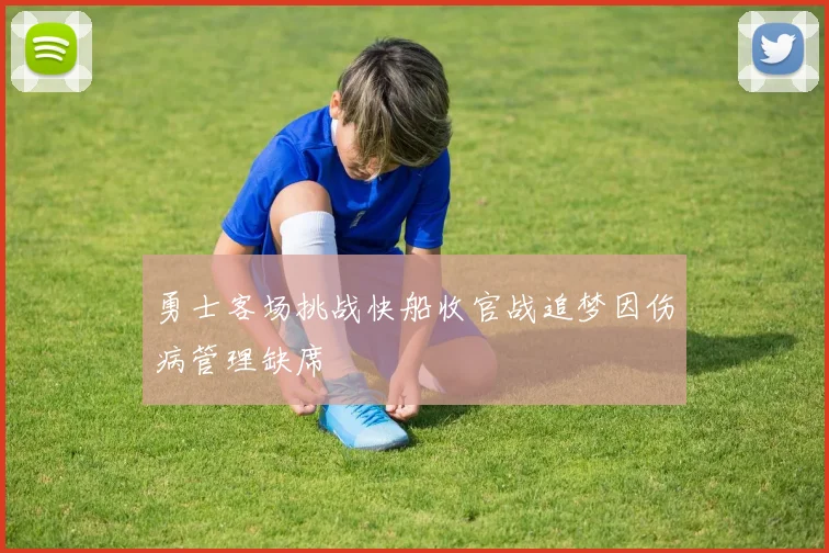 勇士客场挑战快船收官战追梦因伤病管理缺席