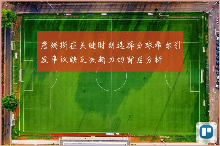 詹姆斯在关键时刻选择分球希尔引发争议缺乏决断力的背后分析