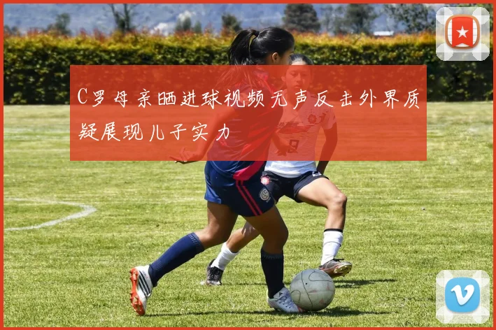 C罗母亲晒进球视频无声反击外界质疑展现儿子实力