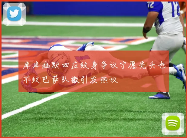 库库幽默回应纹身争议宁愿秃头也不纹巴萨队徽引发热议