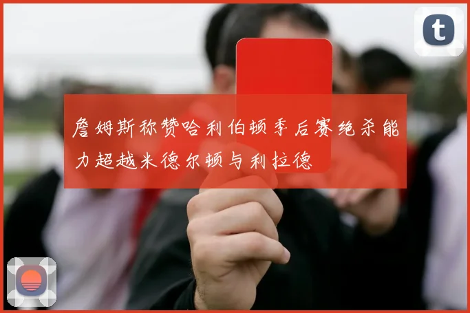 詹姆斯称赞哈利伯顿季后赛绝杀能力超越米德尔顿与利拉德