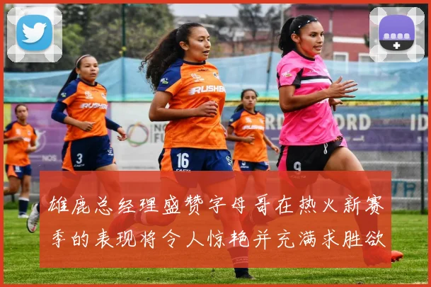 雄鹿总经理盛赞字母哥在热火新赛季的表现将令人惊艳并充满求胜欲