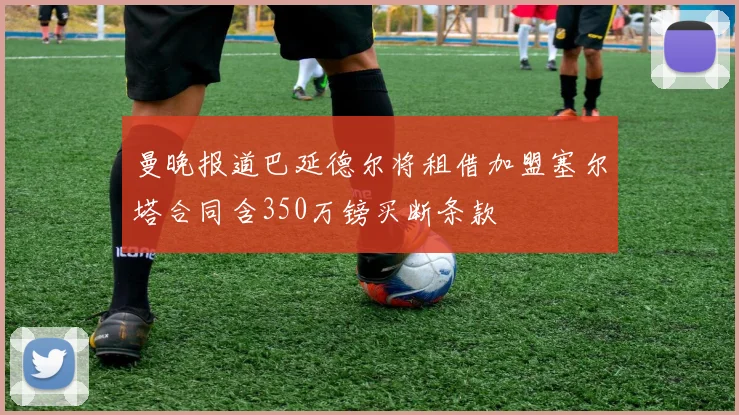 曼晚报道巴延德尔将租借加盟塞尔塔合同含350万镑买断条款