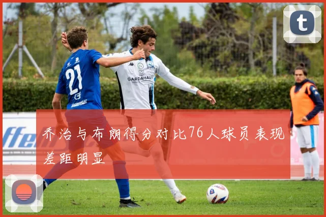 乔治与布朗得分对比76人球员表现差距明显