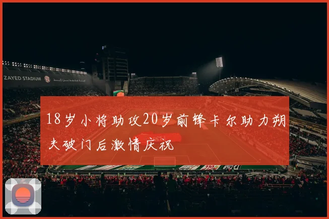 18岁小将助攻20岁前锋卡尔助力朔夫破门后激情庆祝