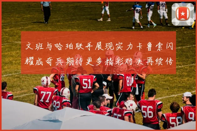 文班与哈珀联手展现实力卡鲁索闪耀成奇兵期待更多精彩对决再续传奇