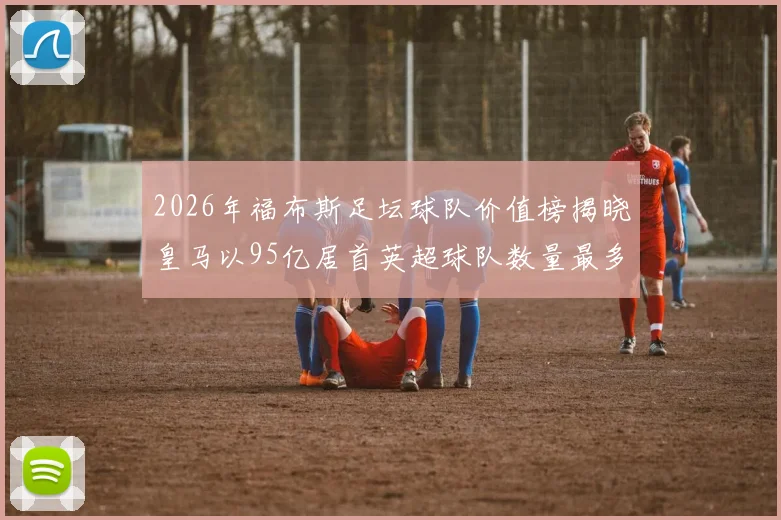 2026年福布斯足坛球队价值榜揭晓皇马以95亿居首英超球队数量最多