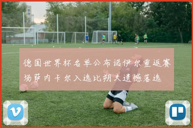 德国世界杯名单公布诺伊尔重返赛场萨内卡尔入选比朔夫遗憾落选