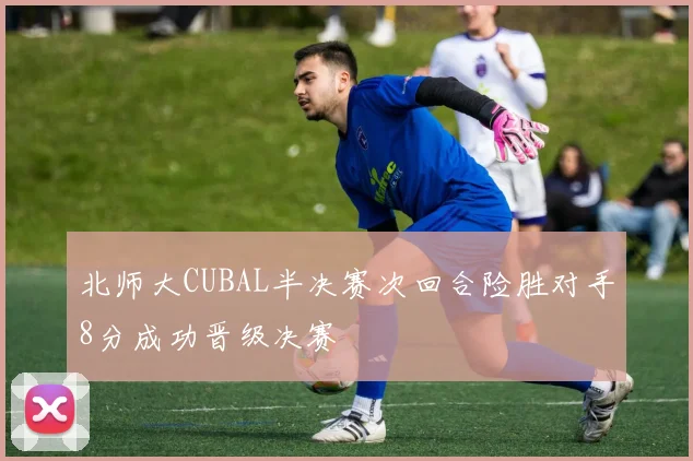北师大CUBAL半决赛次回合险胜对手8分成功晋级决赛
