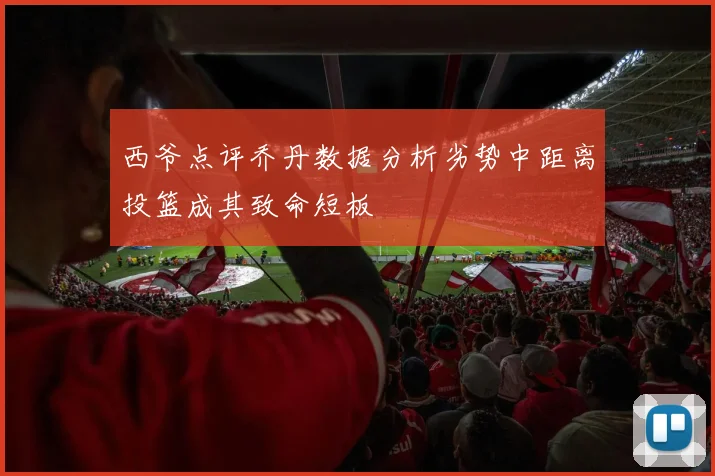 西爷点评乔丹数据分析劣势中距离投篮成其致命短板