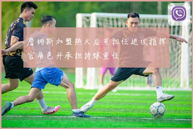 詹姆斯加盟热火后可担任进攻指挥官角色并承担持球重任