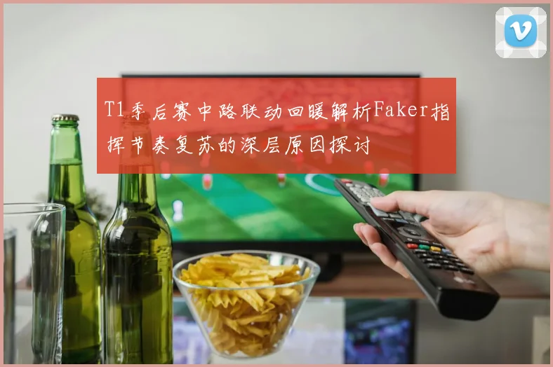 T1季后赛中路联动回暖解析Faker指挥节奏复苏的深层原因探讨