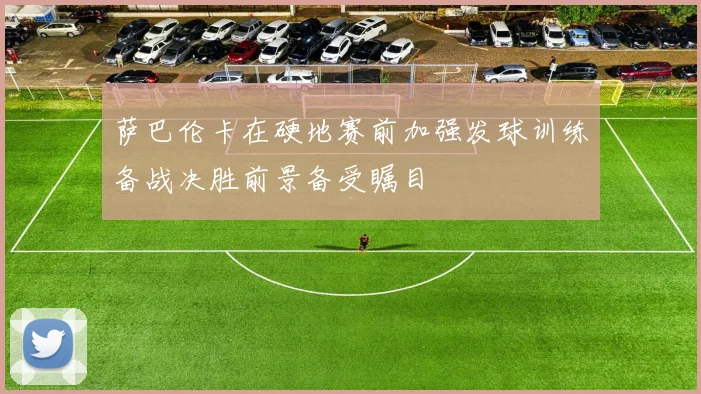 萨巴伦卡在硬地赛前加强发球训练备战决胜前景备受瞩目