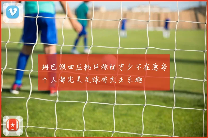 姆巴佩回应批评称防守少不在意每个人都完美足球将失去乐趣