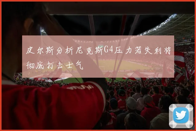 皮尔斯分析尼克斯G4压力若失利将彻底打击士气