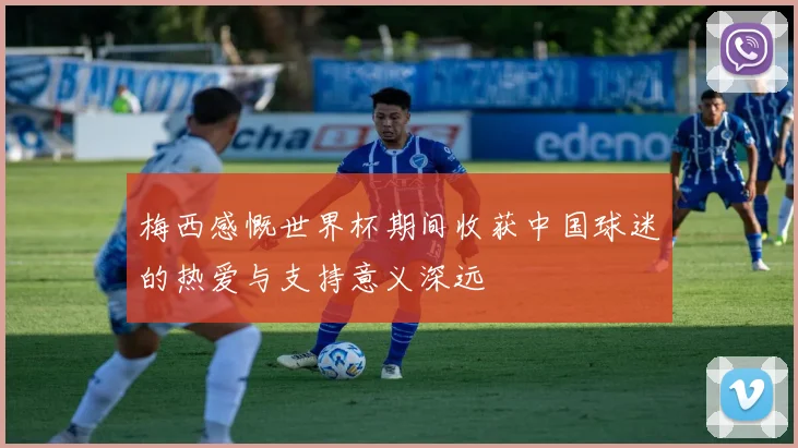 梅西感慨世界杯期间收获中国球迷的热爱与支持意义深远