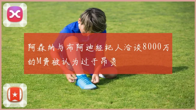 阿森纳与布阿迪经纪人洽谈8000万的M费被认为过于昂贵
