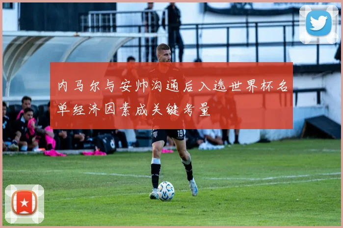 内马尔与安帅沟通后入选世界杯名单经济因素成关键考量