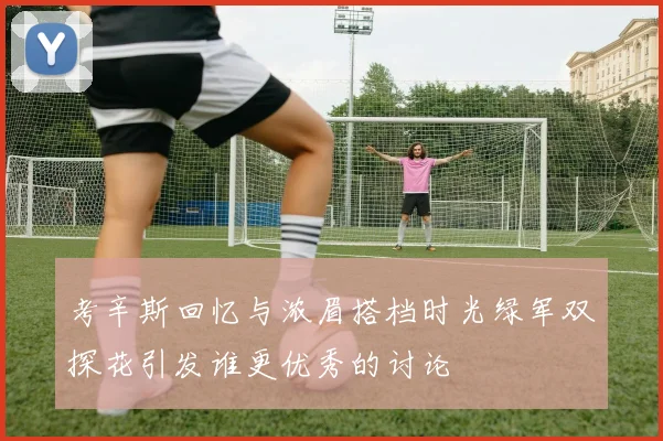 考辛斯回忆与浓眉搭档时光绿军双探花引发谁更优秀的讨论