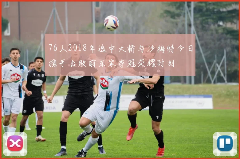 76人2018年选中大桥与沙梅特今日携手击败前东家夺冠荣耀时刻