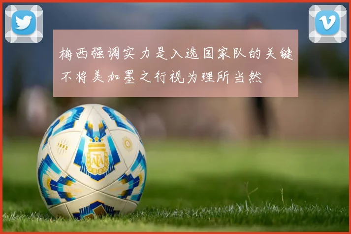 梅西强调实力是入选国家队的关键不将美加墨之行视为理所当然