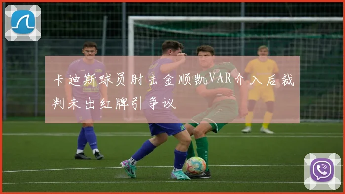 卡迪斯球员肘击金顺凯VAR介入后裁判未出红牌引争议