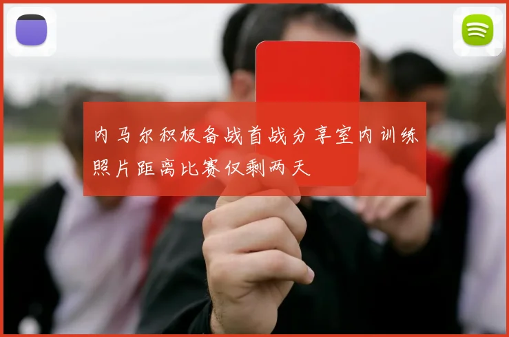 内马尔积极备战首战分享室内训练照片距离比赛仅剩两天