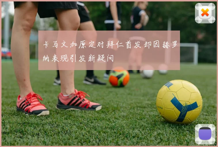 卡马文加原定对拜仁首发却因赫罗纳表现引发新疑问
