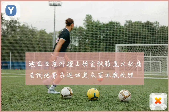 迪亚洛意外撞击胡金秋膝盖大秋痛苦倒地紧急返回更衣室冰敷处理