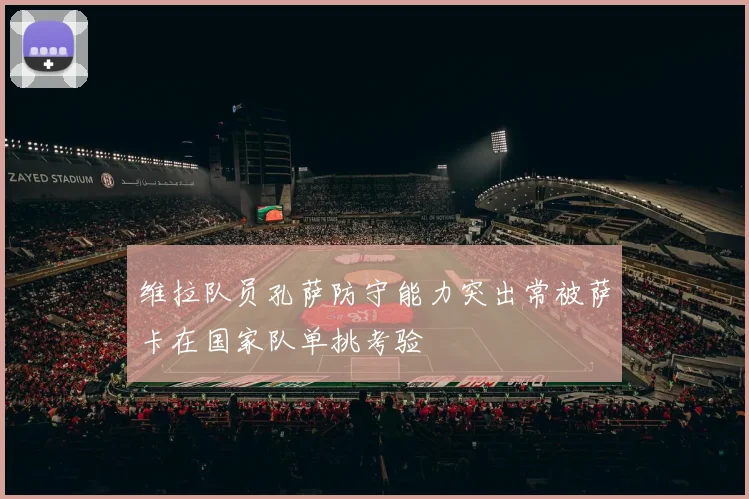 维拉队员孔萨防守能力突出常被萨卡在国家队单挑考验